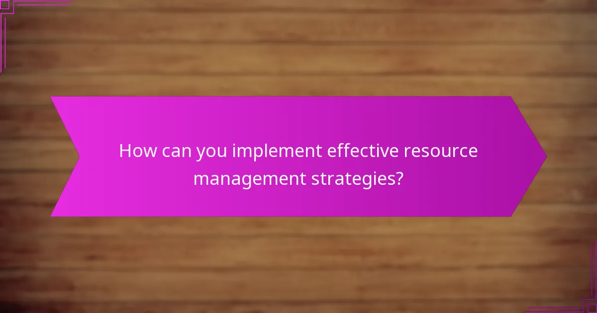 How can you implement effective resource management strategies?