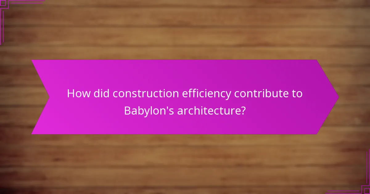 How did construction efficiency contribute to Babylon’s architecture?